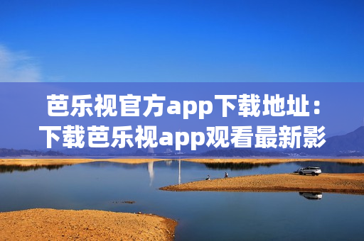 芭乐视官方app下载地址：下载芭乐视app观看最新影视剧更新