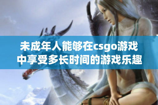 未成年人能够在csgo游戏中享受多长时间的游戏乐趣？