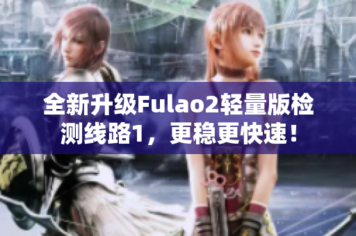 全新升级Fulao2轻量版检测线路1，更稳更快速！