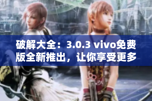 破解大全：3.0.3 vivo免费版全新推出，让你享受更多软件乐趣