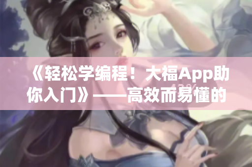 《轻松学编程！大福App助你入门》——高效而易懂的编程学习软件