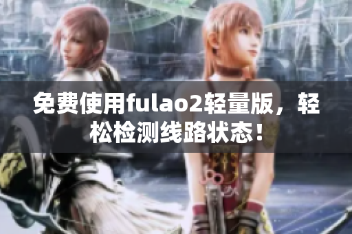 免费使用fulao2轻量版，轻松检测线路状态！