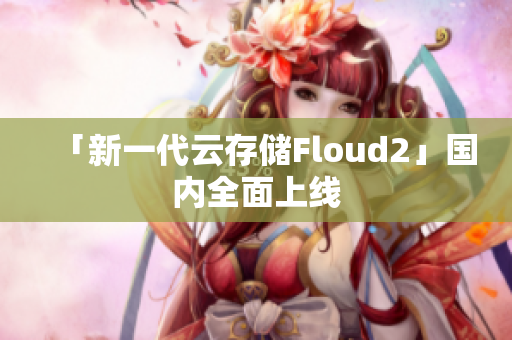 「新一代云存储Floud2」国内全面上线