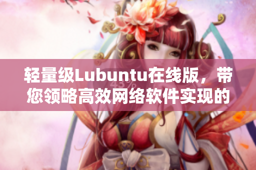 轻量级Lubuntu在线版，带您领略高效网络软件实现的无限可能