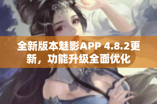 全新版本魅影APP 4.8.2更新，功能升级全面优化