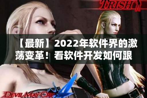 【最新】2022年软件界的激荡变革！看软件开发如何跟上国际潮流！