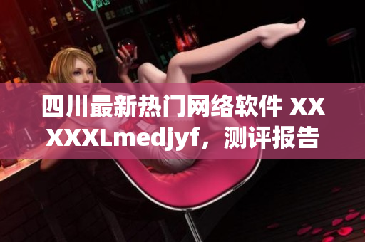 四川最新热门网络软件 XXXXXLmedjyf，测评报告揭示程序优势