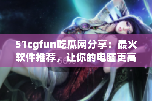 51cgfun吃瓜网分享：最火软件推荐，让你的电脑更高效！