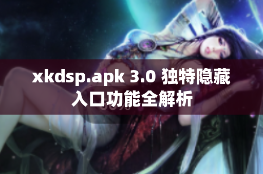 xkdsp.apk 3.0 独特隐藏入口功能全解析