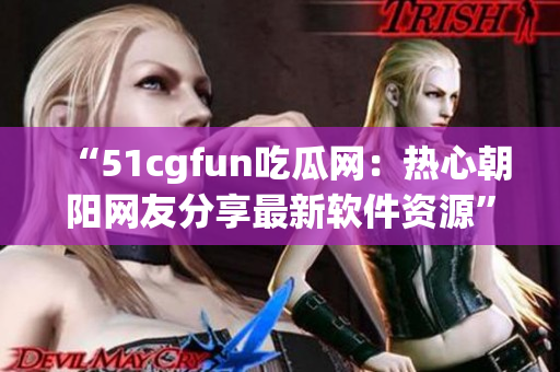 “51cgfun吃瓜网：热心朝阳网友分享最新软件资源”