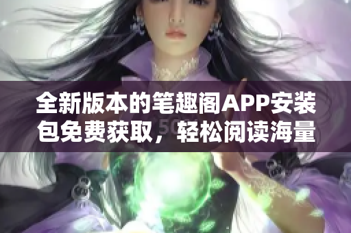 全新版本的笔趣阁APP安装包免费获取，轻松阅读海量小说