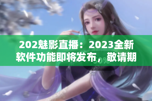 202魅影直播：2023全新软件功能即将发布，敬请期待！