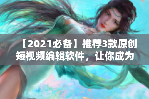 【2021必备】推荐3款原创短视频编辑软件，让你成为社交媒体达人！