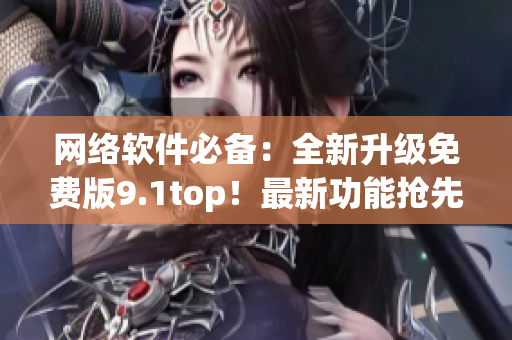 网络软件必备：全新升级免费版9.1top！最新功能抢先体验！