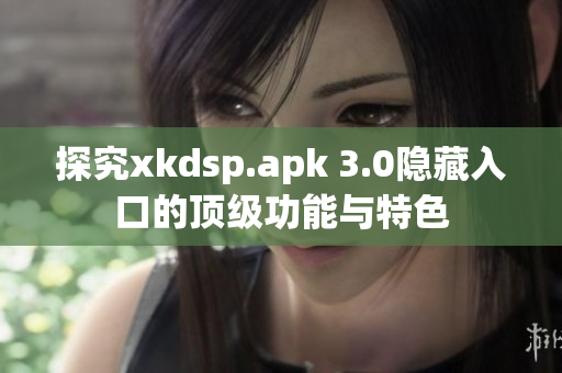 探究xkdsp.apk 3.0隐藏入口的顶级功能与特色