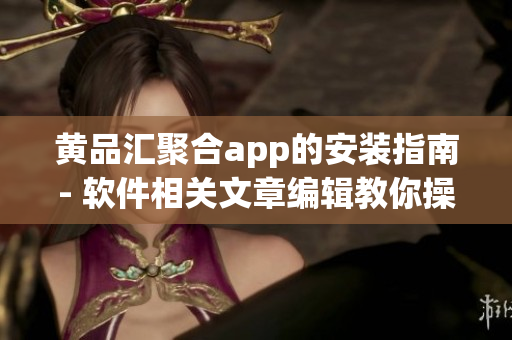 黄品汇聚合app的安装指南- 软件相关文章编辑教你操作