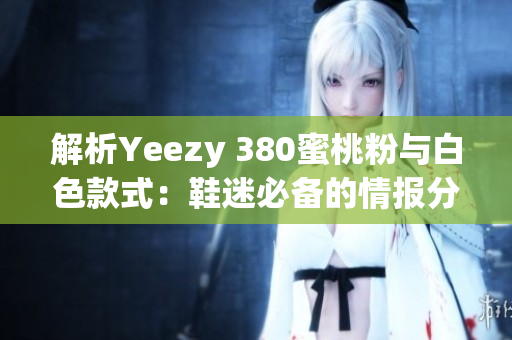 解析Yeezy 380蜜桃粉与白色款式：鞋迷必备的情报分享