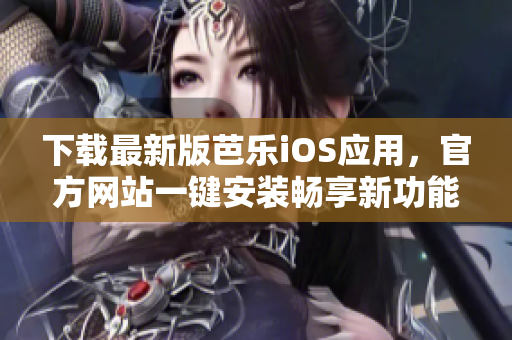 下载最新版芭乐iOS应用，官方网站一键安装畅享新功能