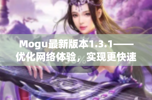 Mogu最新版本1.3.1——优化网络体验，实现更快速、稳定的软件运行