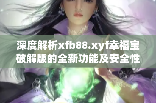 深度解析xfb88.xyf幸福宝破解版的全新功能及安全性分析