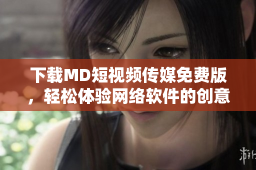 下载MD短视频传媒免费版，轻松体验网络软件的创意制作！