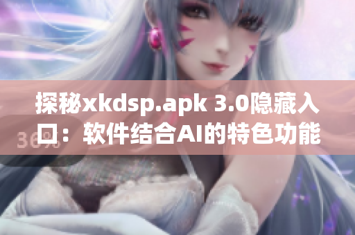 探秘xkdsp.apk 3.0隐藏入口：软件结合AI的特色功能揭秘