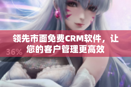 领先市面免费CRM软件，让您的客户管理更高效