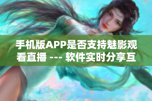 手机版APP是否支持魅影观看直播 --- 软件实时分享互动体验