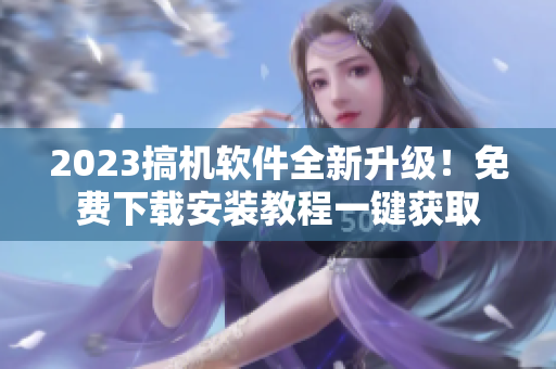 2023搞机软件全新升级！免费下载安装教程一键获取