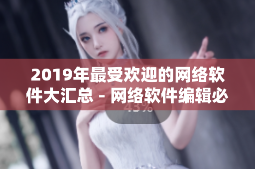 2019年最受欢迎的网络软件大汇总 - 网络软件编辑必备的指导手册