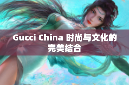 Gucci China 时尚与文化的完美结合