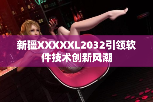 新疆XXXXXL2032引领软件技术创新风潮