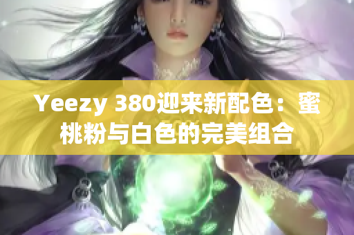 Yeezy 380迎来新配色：蜜桃粉与白色的完美组合