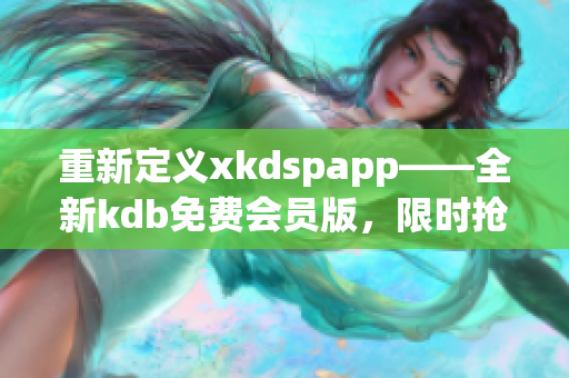 重新定义xkdspapp——全新kdb免费会员版，限时抢先体验！