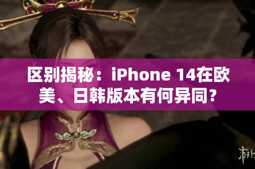 区别揭秘：iPhone 14在欧美、日韩版本有何异同？