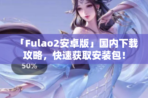 「Fulao2安卓版」国内下载攻略，快速获取安装包！