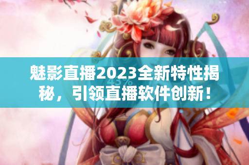 魅影直播2023全新特性揭秘，引领直播软件创新！