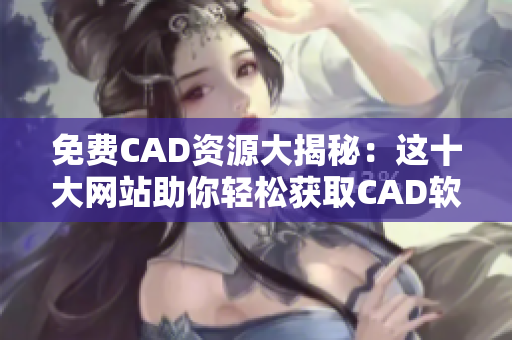 免费CAD资源大揭秘：这十大网站助你轻松获取CAD软件及教程