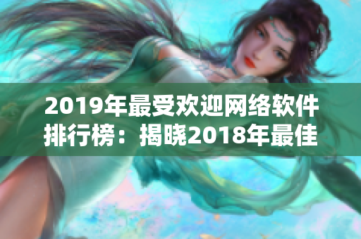 2019年最受欢迎网络软件排行榜：揭晓2018年最佳选择