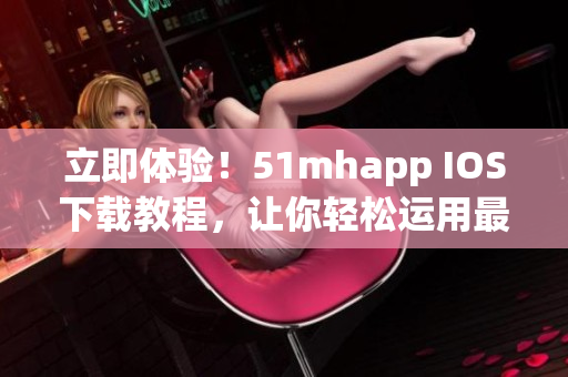 立即体验！51mhapp IOS下载教程，让你轻松运用最新软件