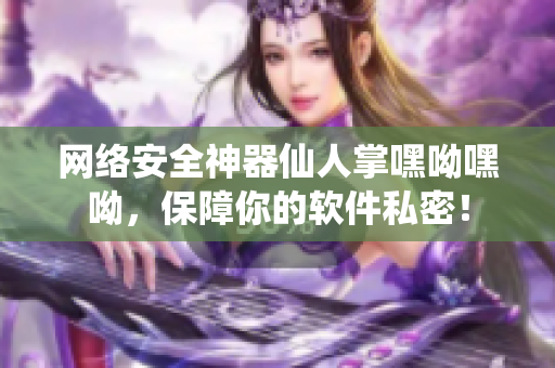 网络安全神器仙人掌嘿呦嘿呦，保障你的软件私密！