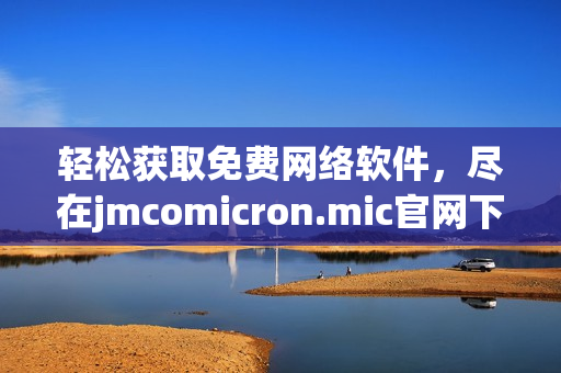 轻松获取免费网络软件，尽在jmcomicron.mic官网下载