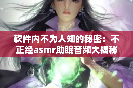 软件内不为人知的秘密：不正经asmr助眠音频大揭秘