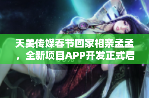 天美传媒春节回家相亲孟孟，全新项目APP开发正式启动