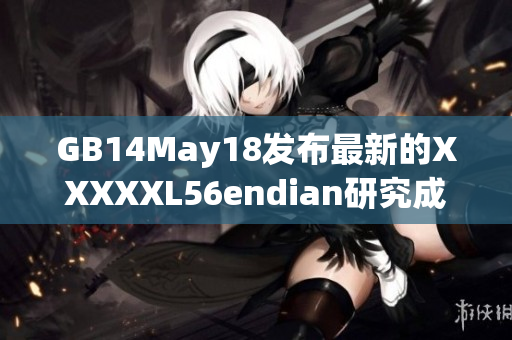 GB14May18发布最新的XXXXXL56endian研究成果