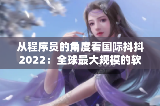 从程序员的角度看国际抖抖2022：全球最大规模的软件开发者大会