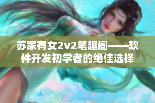 苏家有女2v2笔趣阁——软件开发初学者的绝佳选择