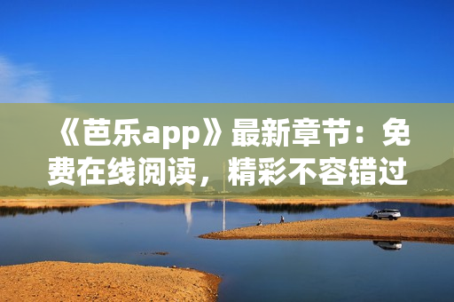 《芭乐app》最新章节：免费在线阅读，精彩不容错过！