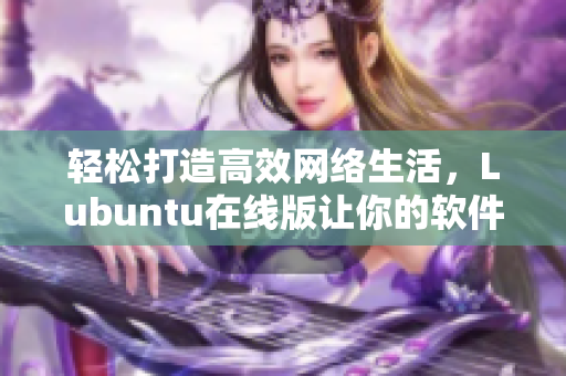 轻松打造高效网络生活，Lubuntu在线版让你的软件选择更自由