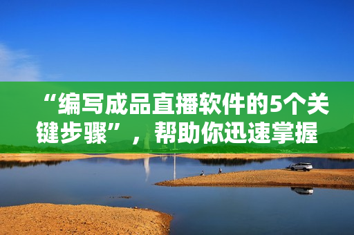 “编写成品直播软件的5个关键步骤”，帮助你迅速掌握开发技巧！